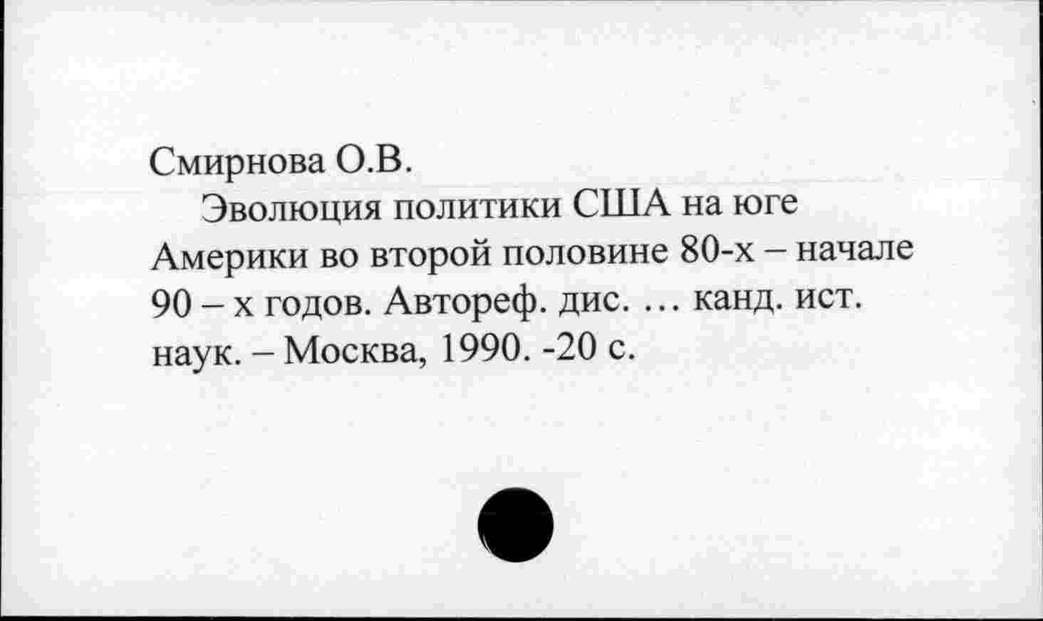 ﻿Смирнова О.В.
Эволюция политики США на юге Америки во второй половине 80-х — начале 90 — х годов. Автореф. дис. ... канд. ист. наук. - Москва, 1990. -20 с.